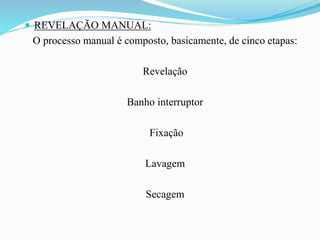  REVELAÇÃO MANUAL:
O processo manual é composto, basicamente, de cinco etapas:
Revelação
Banho interruptor
Fixação
Lavagem
Secagem
 