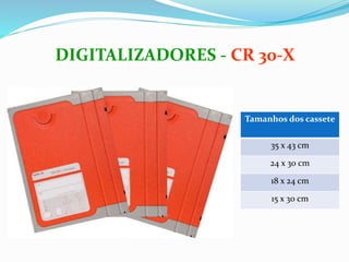 DIGITALIZADORES - CR 30-X
Tamanhos dos cassete
35 x 43 cm
24 x 30 cm
18 x 24 cm
15 x 30 cm
 