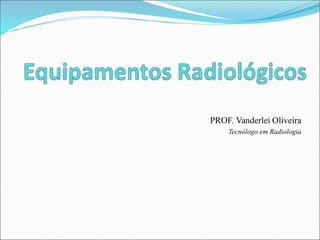 PROF. Vanderlei Oliveira
Tecnólogo em Radiologia
 