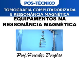 EQUIPAMENTOS NA
RESSONÂNCIA MAGNÉTICA
Prof.Herculys Douglas
 