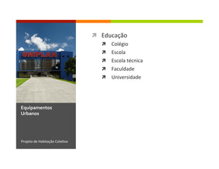 ì  Educação	
  
ì  Colégio	
  
ì  Escola	
  
ì  Escola	
  técnica	
  
ì  Faculdade	
  
ì  Universidade	
  
Projeto	
  de	
  Habitação	
  Cole1va	
  
Equipamentos	
  
Urbanos	
  
 