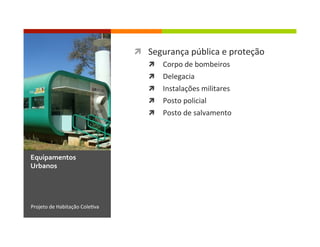 ì  Segurança	
  pública	
  e	
  proteção	
  
ì  Corpo	
  de	
  bombeiros	
  
ì  Delegacia	
  
ì  Instalações	
  militares	
  
ì  Posto	
  policial	
  
ì  Posto	
  de	
  salvamento	
  
Projeto	
  de	
  Habitação	
  Cole1va	
  
Equipamentos	
  
Urbanos	
  
 