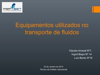 Equipamentos utilizados no
transporte de fluidos
Cláudia Amaral Nº7;
Ingrid Bispo Nº 14
Luís Bento Nº18
23 de Janeiro de 2014
Técnico de Análise Laboratorial
 
