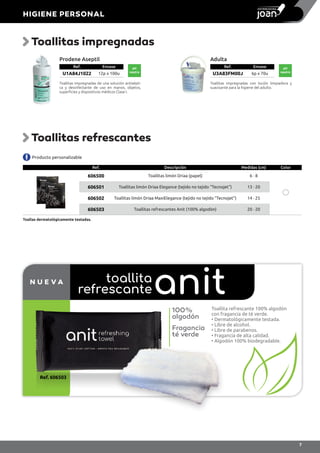 Prodene Aseptil
Ref. Envase
U1A84J1022 12p x 100u
pH
neutro
Toallitas impregnadas de una solución antisépti-
ca y desinfectante de uso en manos, objetos,
superficies y dispositivos médicos Clase I.
Adulta
Ref. Envase
U3A83FM00J 6p x 70u
pH
neutro
Toallitas impregnadas con loción limpiadora y
suavizante para la higiene del adulto.
Producto personalizable
Ref. Descripción Medidas (cm) Color
606500 Toallitas limón Driaa (papel) 6 · 8
606501 Toallitas limón Driaa Elegance (tejido no tejido “Tecnojet”) 13 · 20
606502 Toallitas limón Driaa MaxiElegance (tejido no tejido “Tecnojet”) 14 · 25
606503 Toallitas refrescantes Anit (100% algodón) 20 · 20
Toallas dermatológicamente testadas.
Toallita refrescante 100% algodón
con fragancia de té verde.
• Dermatológicamente testada.
• Libre de alcohol.
• Libre de parabenos.
• Fragancia de alta calidad.
• Algodón 100% biodegradable.
Toallitas impregnadas
Toallitas refrescantes
N U E V A
anittoallita
refrescante
100%
algodón
Fragancia
té verde
Ref. 606503
HIGIENE PERSONAL
7
 