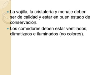  La vajilla, la cristalería y menaje deben
ser de calidad y estar en buen estado de
conservación.
 Los comedores deben estar ventilados,
climatizaos e iluminados (no colores).
 