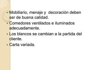  Mobiliario, menaje y decoración deben
ser de buena calidad.
 Comedores ventilados e iluminados
adecuadamente.
 Los blancos se cambian a la partida del
cliente.
 Carta variada.
 
