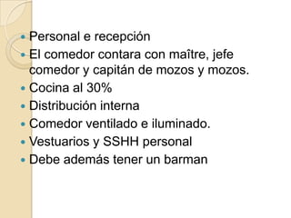  Personal e recepción
 El comedor contara con maître, jefe
comedor y capitán de mozos y mozos.
 Cocina al 30%
 Distribución interna
 Comedor ventilado e iluminado.
 Vestuarios y SSHH personal
 Debe además tener un barman
 