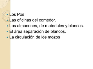  Los Pos
 Las oficinas del comedor.
 Los almacenes, de materiales y blancos.
 El área separación de blancos.
 La circulación de los mozos
 