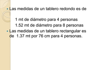 Las medidas de un tablero redondo es de
:
1 mt de diámetro para 4 personas
1.52 mt de diámetro para 8 personas
 Las medidas de un tablero rectangular es
de 1.37 mt por 76 cm para 4 personas.
 