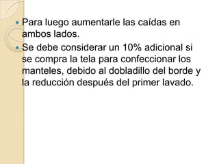  Para luego aumentarle las caídas en
ambos lados.
 Se debe considerar un 10% adicional si
se compra la tela para confeccionar los
manteles, debido al dobladillo del borde y
la reducción después del primer lavado.
 