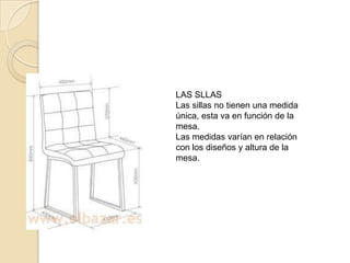 LAS SLLAS
Las sillas no tienen una medida
única, esta va en función de la
mesa.
Las medidas varían en relación
con los diseños y altura de la
mesa.
 