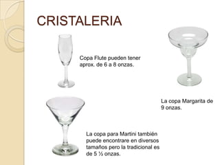 CRISTALERIA
Copa Flute pueden tener
aprox. de 6 a 8 onzas.
La copa Margarita de
9 onzas.
La copa para Martini también
puede encontrare en diversos
tamaños pero la tradicional es
de 5 ½ onzas.
 