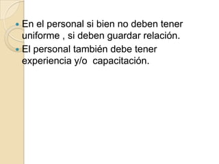  En el personal si bien no deben tener
uniforme , si deben guardar relación.
 El personal también debe tener
experiencia y/o capacitación.
 
