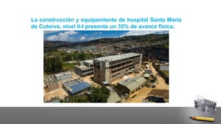 La construcción y equipamiento de hospital Santa María
de Cutervo, nivel II-I presenta un 35% de avance físico.
 