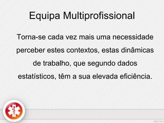 Equipa Multiprofissional 
Torna-se cada vez mais uma necessidade 
perceber estes contextos, estas dinâmicas 
de trabalho, que segundo dados 
estatísticos, têm a sua elevada eficiência. 
 