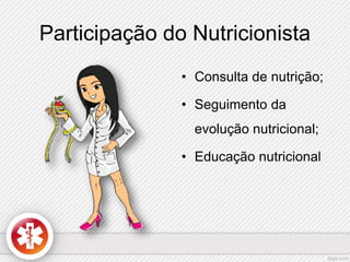 Participação do Nutricionista 
• Consulta de nutrição; 
• Seguimento da 
evolução nutricional; 
• Educação nutricional 
 