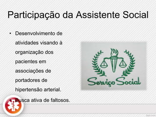 Participação da Assistente Social 
• Desenvolvimento de 
atividades visando à 
organização dos 
pacientes em 
associações de 
portadores de 
hipertensão arterial. 
• Busca ativa de faltosos. 
 