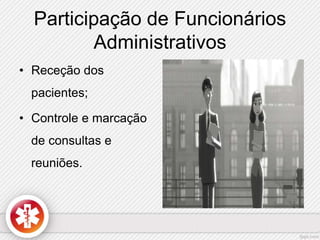 Participação de Funcionários 
Administrativos 
• Receção dos 
pacientes; 
• Controle e marcação 
de consultas e 
reuniões. 
 