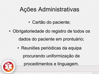 Ações Administrativas 
• Cartão do paciente; 
• Obrigatoriedade do registro de todos os 
dados do paciente em prontuário; 
• Reuniões periódicas da equipa 
procurando uniformização de 
procedimentos e linguagem. 
 