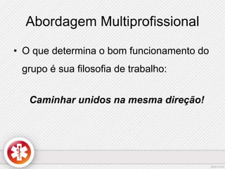 Abordagem Multiprofissional 
• O que determina o bom funcionamento do 
grupo é sua filosofia de trabalho: 
Caminhar unidos na mesma direção! 
 
