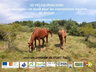 GO PEI EQUIPARCOURS
Les parcours – un atout pour les exploitations équines
de demain
Laura Etienne, Idele
Journée annuelle de l’UMT Pasto
 