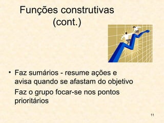 11
Funções construtivas
(cont.)
• Faz sumários - resume ações e
avisa quando se afastam do objetivo
Faz o grupo focar-se nos pontos
prioritários
 