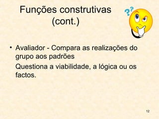 12
Funções construtivas
(cont.)
• Avaliador - Compara as realizações do
grupo aos padrões
Questiona a viabilidade, a lógica ou os
factos.
 