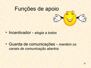 16
Funções de apoio
• Incentivador - elogia a todos
• Guarda de comunicações - mantém os
canais de comunicação abertos
 