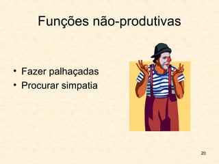 20
Funções não-produtivas
• Fazer palhaçadas
• Procurar simpatia
 