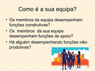 22
Como é a sua equipa?
• Os membros da equipa desempenham
funções construtivas?
• Os membros da sua equipe
desempenham funções de apoio?
• Há alguém desempenhando funções não-
produtivas?
 