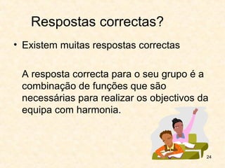 24
Respostas correctas?
• Existem muitas respostas correctas
A resposta correcta para o seu grupo é a
combinação de funções que são
necessárias para realizar os objectivos da
equipa com harmonia.
 