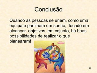 27
Conclusão
Quando as pessoas se unem, como uma
equipa e partilham um sonho, focado em
alcançar objetivos em cojunto, há boas
possibilidades de realizar o que
planearam!
 