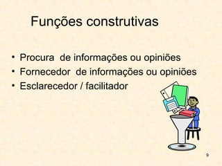 9
Funções construtivas
• Procura de informações ou opiniões
• Fornecedor de informações ou opiniões
• Esclarecedor / facilitador
 