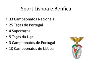 Sport Lisboa e Benfica
• 33 Campeonatos Nacionais
• 25 Taças de Portugal
• 4 Supertaças
• 5 Taças da Liga
• 3 Campeonatos de Portugal
• 10 Campeonatos de Lisboa
 
