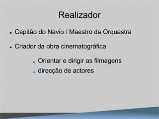 Realizador
   Capitão do Navio / Maestro da Orquestra

   Criador da obra cinematográfica

           Orientar e dirigir as filmagens
           direcção de actores
 