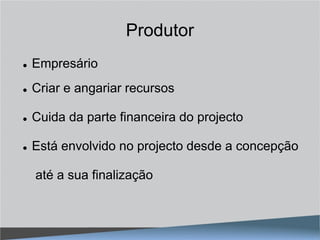 Produtor
   Empresário
   Criar e angariar recursos

   Cuida da parte financeira do projecto

   Está envolvido no projecto desde a concepção

    até a sua finalização
 