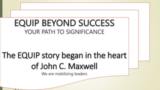 EQUIP BEYOND SUCCESS
YOUR PATH TO SIGNIFICANCE
The EQUIP story began in the heart
of John C. Maxwell
We are mobilizing leaders
 