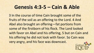 Genesis 4:3-5 – Cain & Able
3 In the course of time Cain brought some of the
fruits of the soil as an offering to the Lord. 4 And
Abel also brought an offering—fat portions from
some of the firstborn of his flock. The Lord looked
with favor on Abel and his offering, 5 but on Cain and
his offering he did not look with favor. So Cain was
very angry, and his face was downcast.
 