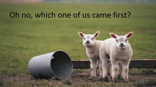 Oh no, which one of us came first?
 