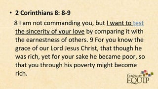 • 2 Corinthians 8: 8-9
  8 I am not commanding you, but I want to test
  the sincerity of your love by comparing it with
  the earnestness of others. 9 For you know the
  grace of our Lord Jesus Christ, that though he
  was rich, yet for your sake he became poor, so
  that you through his poverty might become
  rich.
 