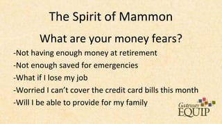 The Spirit of Mammon
       What are your money fears?
-Not having enough money at retirement
-Not enough saved for emergencies
-What if I lose my job
-Worried I can’t cover the credit card bills this month
-Will I be able to provide for my family
 
