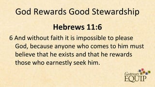 God Rewards Good Stewardship
              Hebrews 11:6
6 And without faith it is impossible to please
  God, because anyone who comes to him must
  believe that he exists and that he rewards
  those who earnestly seek him.
 