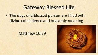 Gateway Blessed Life
• The days of a blessed person are filled with
  divine coincidence and heavenly meaning

       Matthew 10:29
 