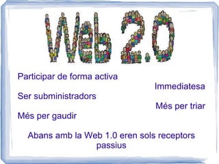 Participar de forma activa Immediatesa Ser subministradors Més per triar Més per gaudir Abans amb la Web 1.0 eren sols receptors passius 