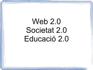 Web 2.0 Societat 2.0 Educació 2.0 