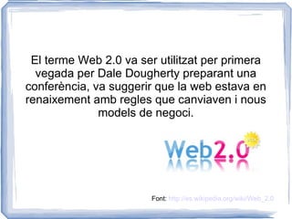 El terme Web 2.0 va ser utilitzat per primera vegada per Dale Dougherty preparant una conferència, va suggerir que la web estava en renaixement amb regles que canviaven i nous models de negoci. Font:  http://es.wikipedia.org/wiki/Web_2.0 