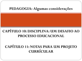 PEDAGOGIA: Algumas considerações




CAPÍTULO 10: DISCIPLINA: UM DESAFIO AO
       PROCESSO EDUCACIONAL

 CAPÍTULO 11: NOTAS PARA UM PROJETO
            CURRÍCULAR
 