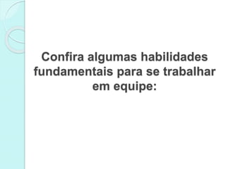 Confira algumas habilidades 
fundamentais para se trabalhar 
em equipe: 
 