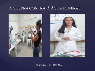 A GUERRA CONTRA À ÁGUA MINERAL 
{ 
LUCIANE OLIVEIRA 
 