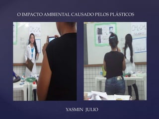 O IMPACTO AMBIENTAL CAUSADO PELOS PLÁSTICOS 
{ 
YASMIN JULIO 
 